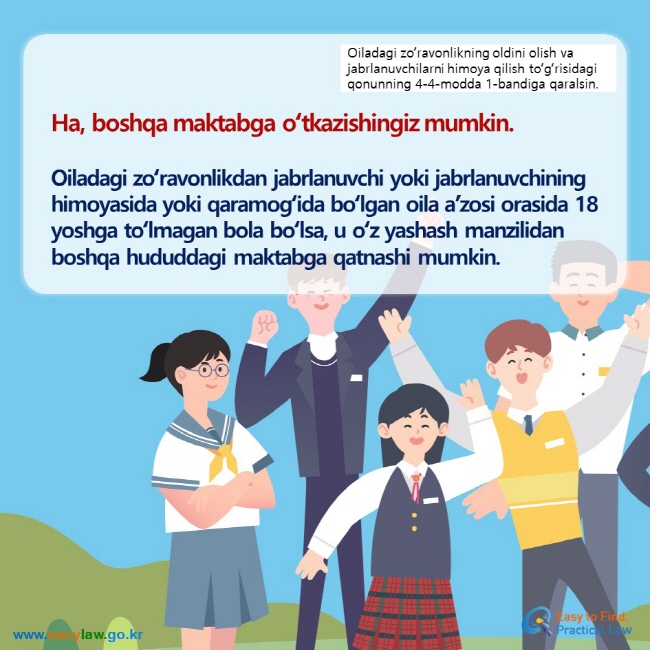 Oiladagi zoʻravonlikning oldini olish va jabrlanuvchilarni himoya qilish toʻgʻrisidagi qonunning 4-4-modda 1-bandiga qaralsin. Ha, boshqa maktabga oʻtkazishingiz mumkin.  Oiladagi zoʻravonlikdan jabrlanuvchi yoki jabrlanuvchining himoyasida yoki qaramogʻida boʻlgan oila a’zosi orasida 18 yoshga toʻlmagan bola boʻlsa, u oʻz yashash manzilidan boshqa hududdagi maktabga qatnashi mumkin.